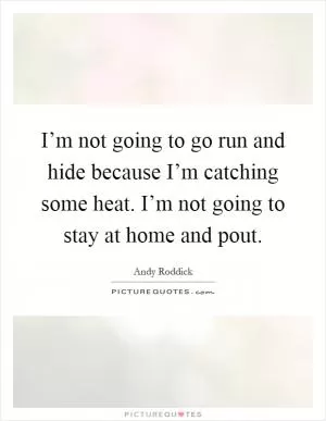 I’m not going to go run and hide because I’m catching some heat. I’m not going to stay at home and pout Picture Quote #1