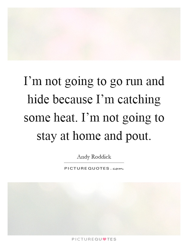I'm not going to go run and hide because I'm catching some heat. I'm not going to stay at home and pout Picture Quote #1