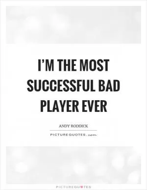 I’m the most successful bad player ever Picture Quote #1