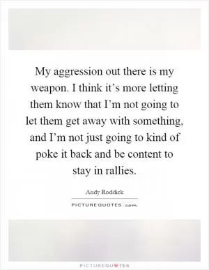 My aggression out there is my weapon. I think it’s more letting them know that I’m not going to let them get away with something, and I’m not just going to kind of poke it back and be content to stay in rallies Picture Quote #1