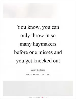 You know, you can only throw in so many haymakers before one misses and you get knocked out Picture Quote #1