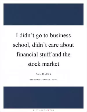 I didn’t go to business school, didn’t care about financial stuff and the stock market Picture Quote #1