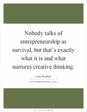 Nobody talks of entrepreneurship as survival, but that’s exactly what it is and what nurtures creative thinking Picture Quote #1