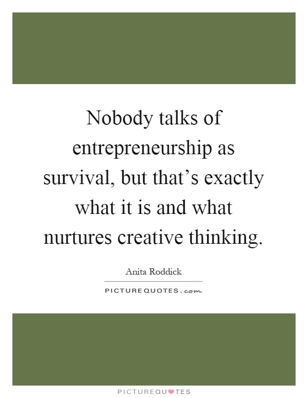 Nobody talks of entrepreneurship as survival, but that's exactly what it is and what nurtures creative thinking Picture Quote #1