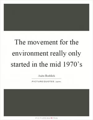 The movement for the environment really only started in the mid 1970’s Picture Quote #1