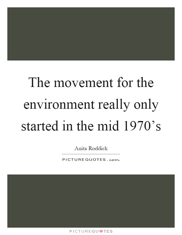 The movement for the environment really only started in the mid 1970's Picture Quote #1