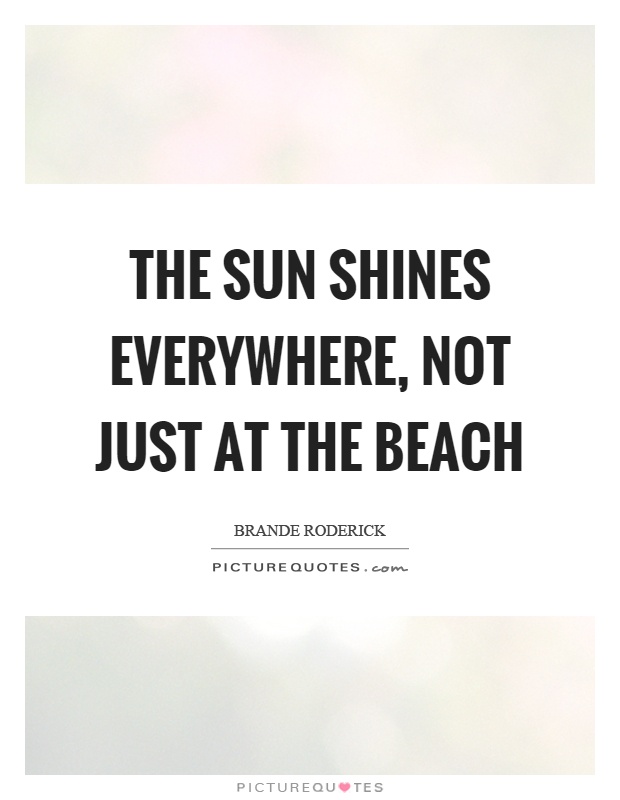 The sun shines everywhere, not just at the beach Picture Quote #1