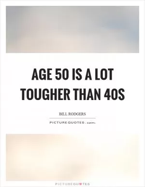 Age 50 is a lot tougher than 40s Picture Quote #1