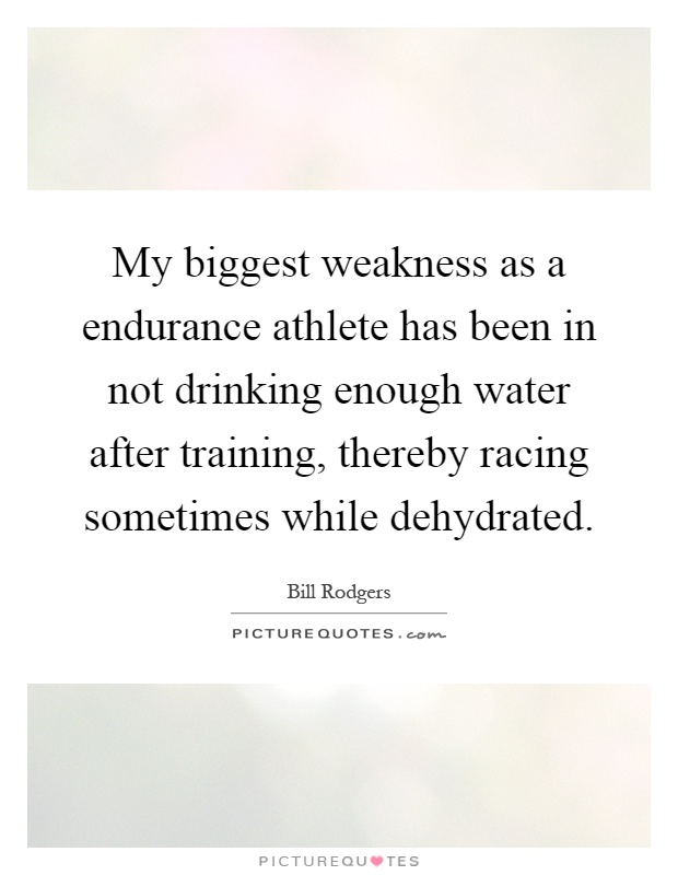 My biggest weakness as a endurance athlete has been in not drinking enough water after training, thereby racing sometimes while dehydrated Picture Quote #1