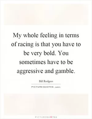 My whole feeling in terms of racing is that you have to be very bold. You sometimes have to be aggressive and gamble Picture Quote #1