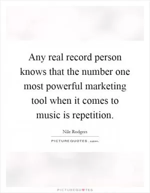 Any real record person knows that the number one most powerful marketing tool when it comes to music is repetition Picture Quote #1