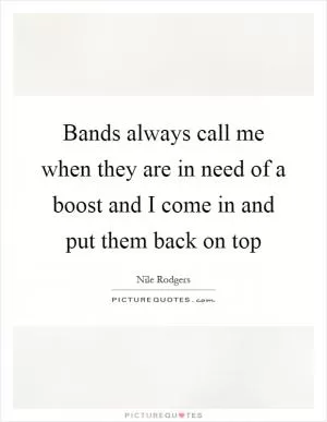 Bands always call me when they are in need of a boost and I come in and put them back on top Picture Quote #1