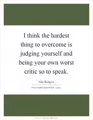 I think the hardest thing to overcome is judging yourself and being your own worst critic so to speak Picture Quote #1