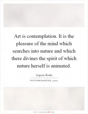 Art is contemplation. It is the pleasure of the mind which searches into nature and which there divines the spirit of which nature herself is animated Picture Quote #1