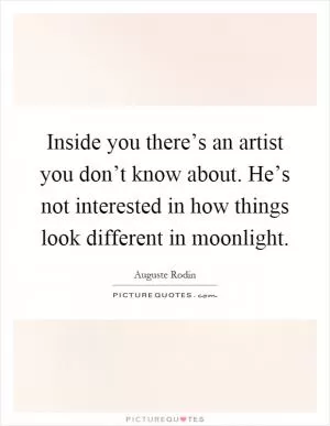 Inside you there’s an artist you don’t know about. He’s not interested in how things look different in moonlight Picture Quote #1