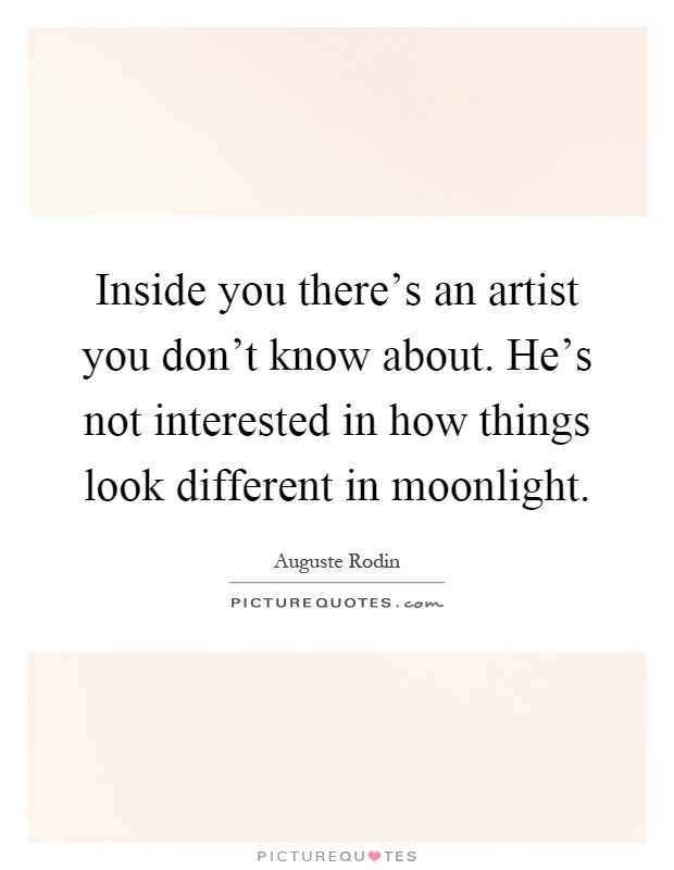 Inside you there's an artist you don't know about. He's not interested in how things look different in moonlight Picture Quote #1