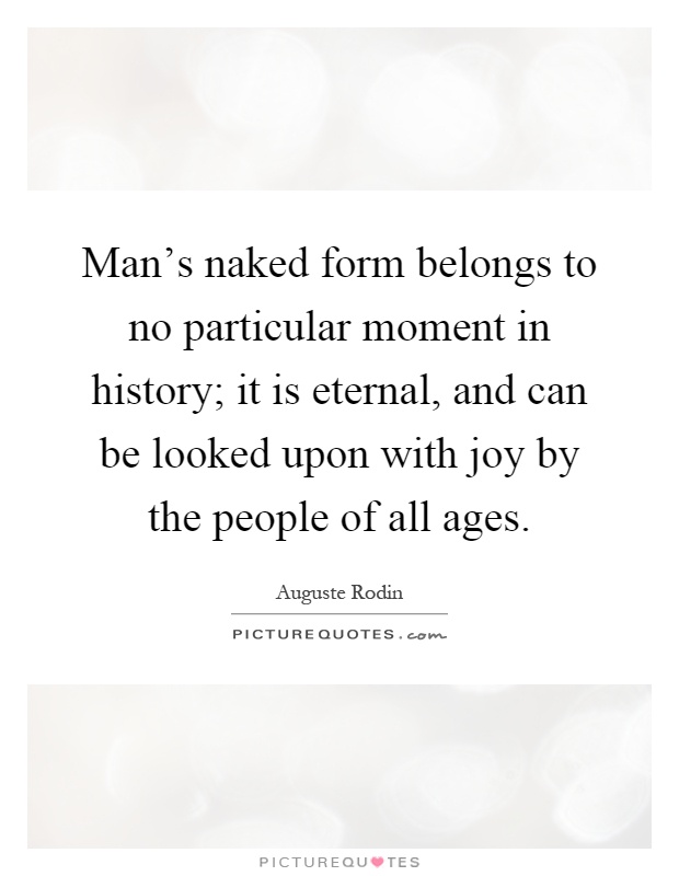 Man's naked form belongs to no particular moment in history; it is eternal, and can be looked upon with joy by the people of all ages Picture Quote #1