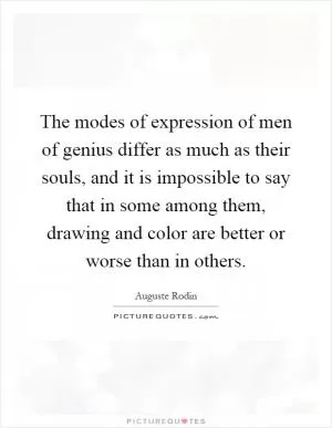 The modes of expression of men of genius differ as much as their souls, and it is impossible to say that in some among them, drawing and color are better or worse than in others Picture Quote #1