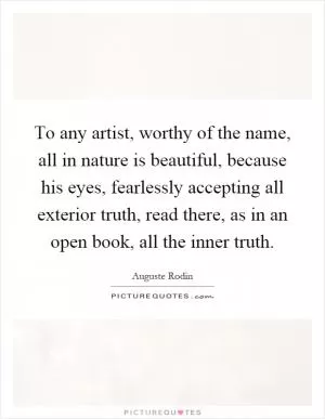 To any artist, worthy of the name, all in nature is beautiful, because his eyes, fearlessly accepting all exterior truth, read there, as in an open book, all the inner truth Picture Quote #1