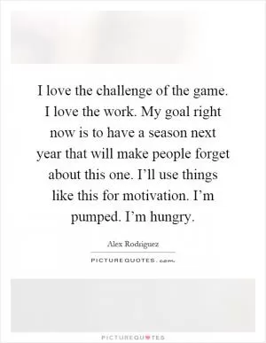 I love the challenge of the game. I love the work. My goal right now is to have a season next year that will make people forget about this one. I’ll use things like this for motivation. I’m pumped. I’m hungry Picture Quote #1