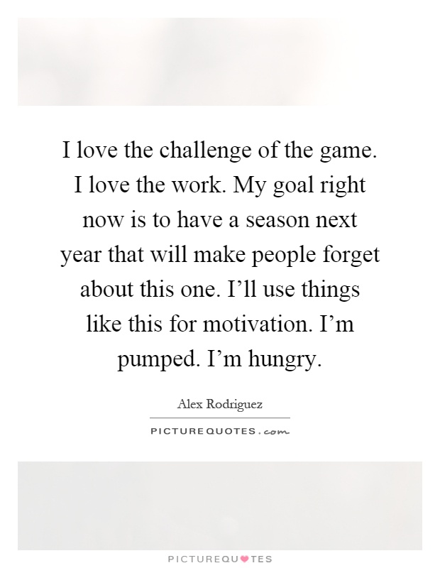 I love the challenge of the game. I love the work. My goal right now is to have a season next year that will make people forget about this one. I'll use things like this for motivation. I'm pumped. I'm hungry Picture Quote #1
