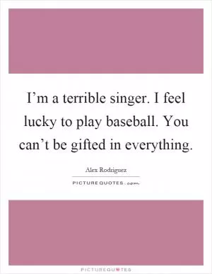 I’m a terrible singer. I feel lucky to play baseball. You can’t be gifted in everything Picture Quote #1