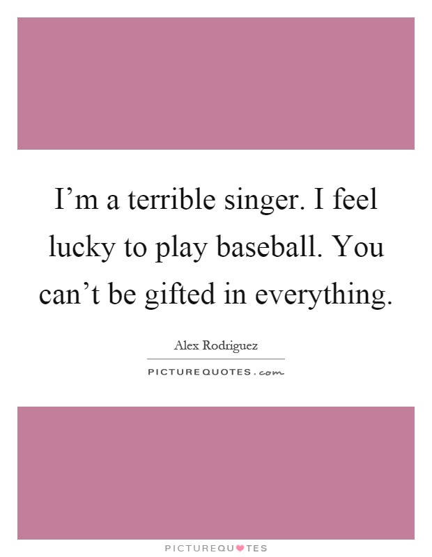 I'm a terrible singer. I feel lucky to play baseball. You can't be gifted in everything Picture Quote #1