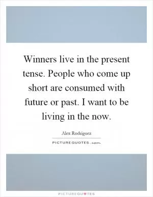 Winners live in the present tense. People who come up short are consumed with future or past. I want to be living in the now Picture Quote #1