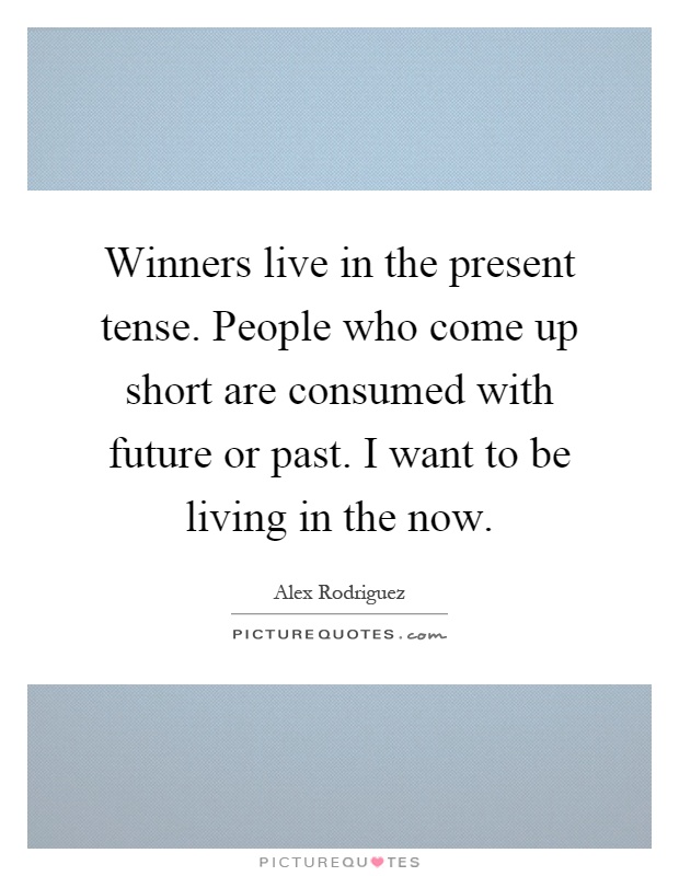 Winners live in the present tense. People who come up short are consumed with future or past. I want to be living in the now Picture Quote #1