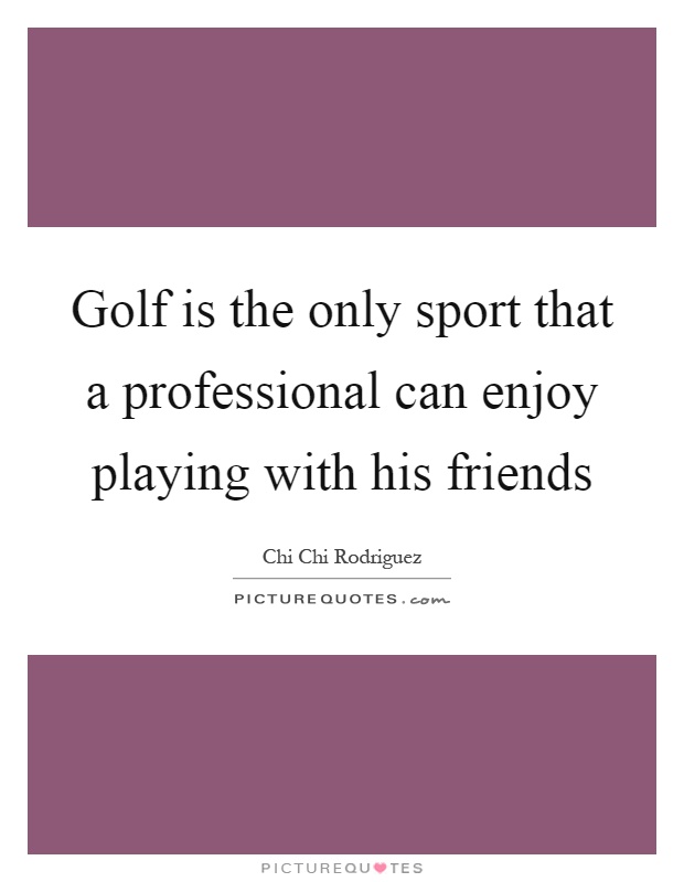 Golf is the only sport that a professional can enjoy playing with his friends Picture Quote #1