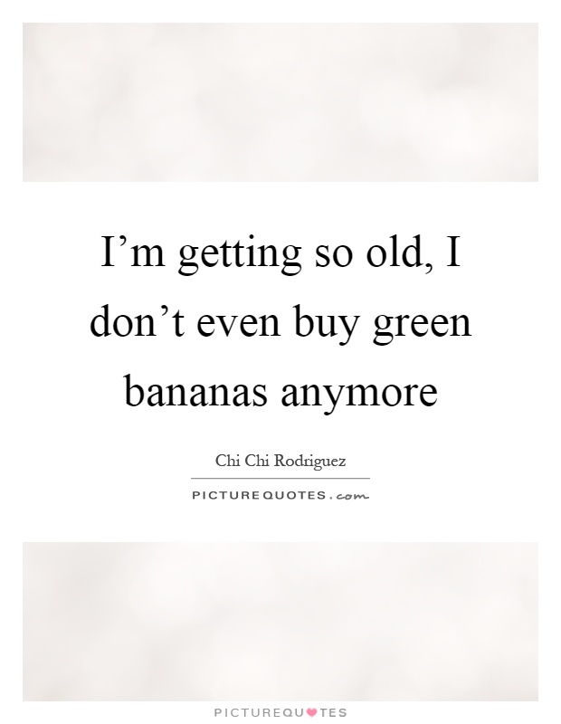 I'm getting so old, I don't even buy green bananas anymore Picture Quote #1