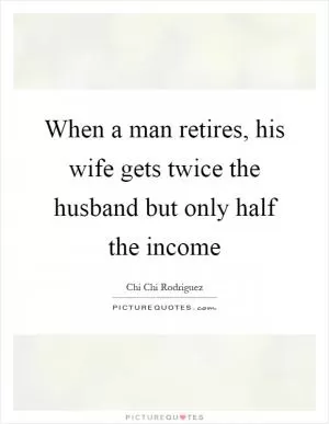 When a man retires, his wife gets twice the husband but only half the income Picture Quote #1