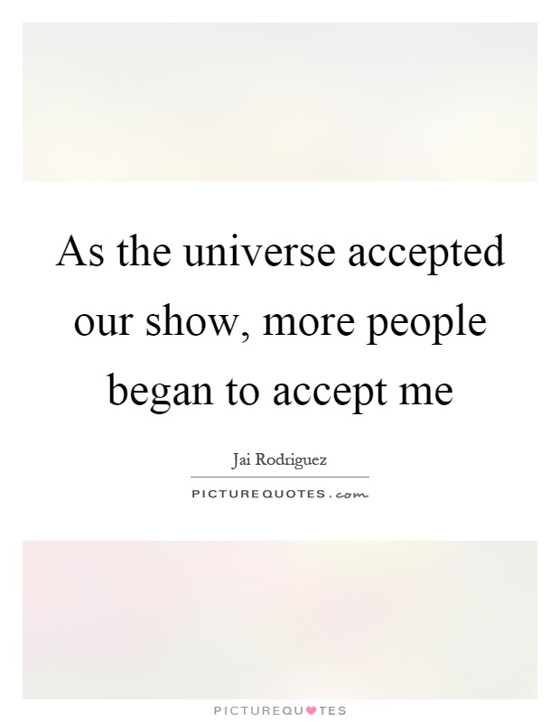As the universe accepted our show, more people began to accept me Picture Quote #1
