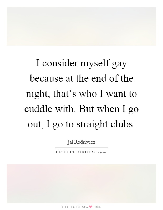 I consider myself gay because at the end of the night, that's who I want to cuddle with. But when I go out, I go to straight clubs Picture Quote #1