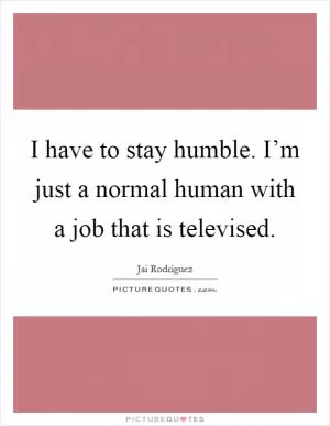 I have to stay humble. I’m just a normal human with a job that is televised Picture Quote #1
