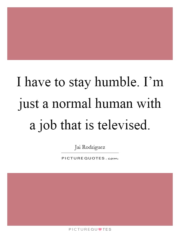 I have to stay humble. I'm just a normal human with a job that is televised Picture Quote #1