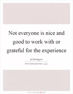 Not everyone is nice and good to work with or grateful for the experience Picture Quote #1