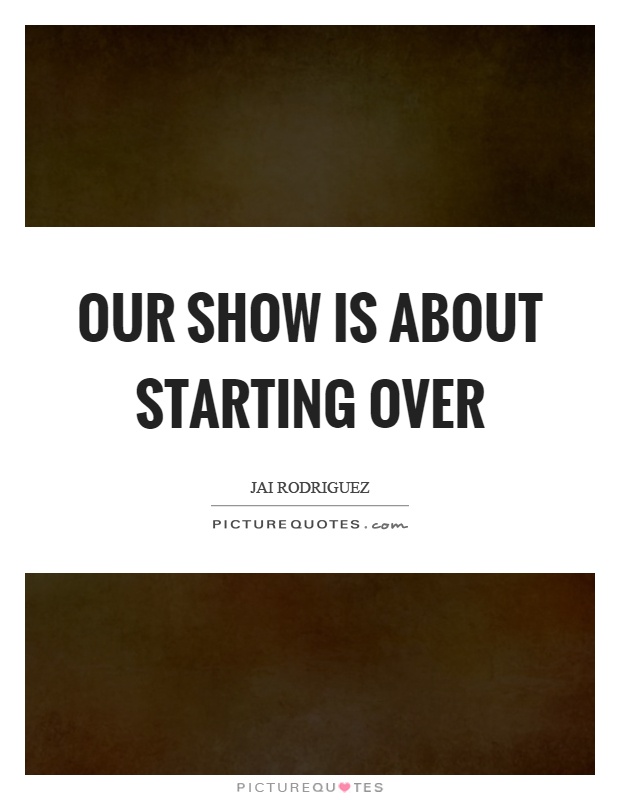 Our show is about starting over Picture Quote #1