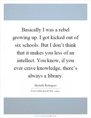 Basically I was a rebel growing up. I got kicked out of six schools. But I don’t think that it makes you less of an intellect. You know, if you ever crave knowledge, there’s always a library Picture Quote #1