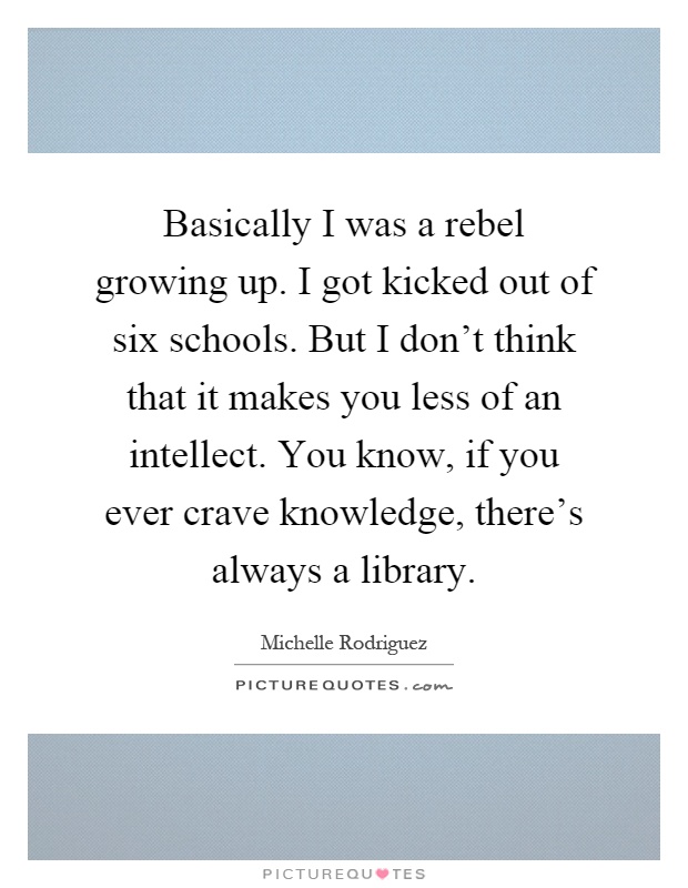 Basically I was a rebel growing up. I got kicked out of six schools. But I don't think that it makes you less of an intellect. You know, if you ever crave knowledge, there's always a library Picture Quote #1
