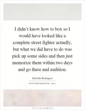 I didn’t know how to box so I would have looked like a complete street fighter actually, but what we did have to do was pick up some sides and then just memorize them within two days and go there and audition Picture Quote #1