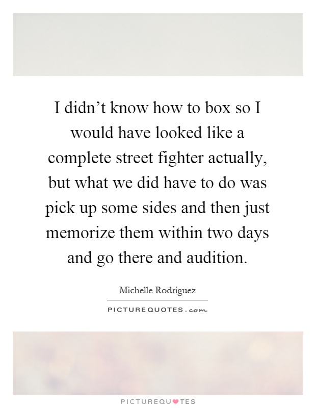I didn't know how to box so I would have looked like a complete street fighter actually, but what we did have to do was pick up some sides and then just memorize them within two days and go there and audition Picture Quote #1