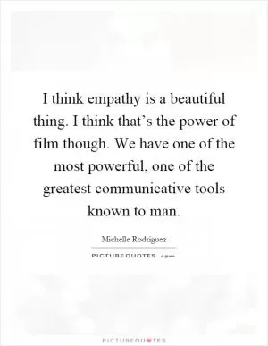 I think empathy is a beautiful thing. I think that’s the power of film though. We have one of the most powerful, one of the greatest communicative tools known to man Picture Quote #1
