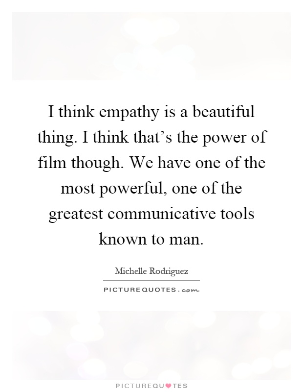 I think empathy is a beautiful thing. I think that's the power of film though. We have one of the most powerful, one of the greatest communicative tools known to man Picture Quote #1
