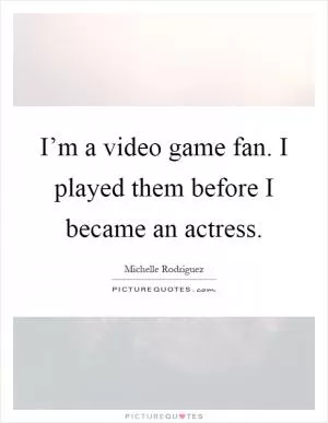 I’m a video game fan. I played them before I became an actress Picture Quote #1