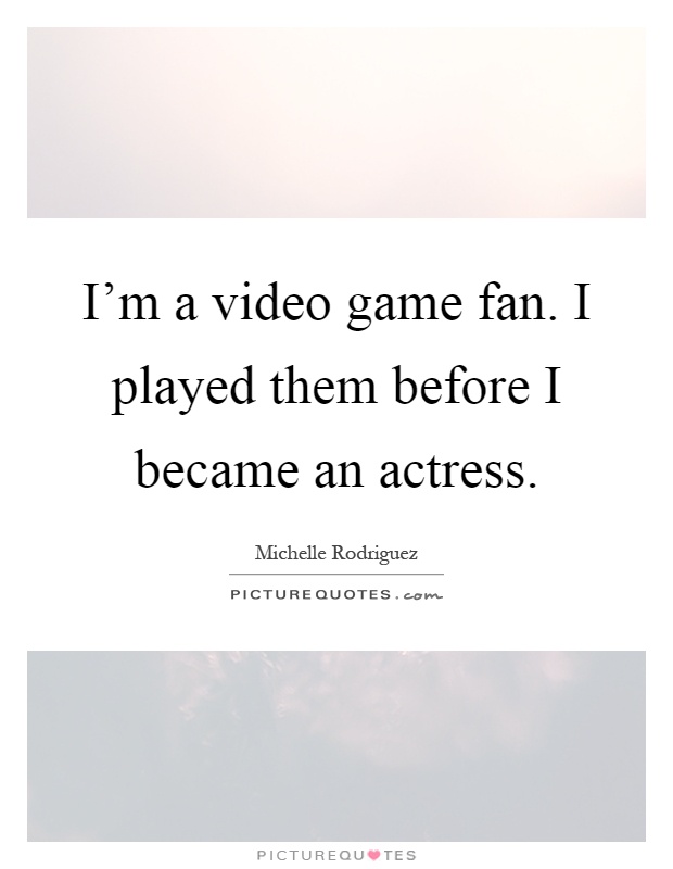 I'm a video game fan. I played them before I became an actress Picture Quote #1