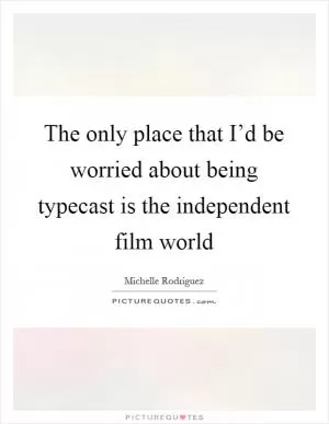 The only place that I’d be worried about being typecast is the independent film world Picture Quote #1