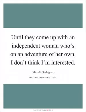 Until they come up with an independent woman who’s on an adventure of her own, I don’t think I’m interested Picture Quote #1