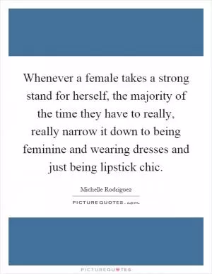Whenever a female takes a strong stand for herself, the majority of the time they have to really, really narrow it down to being feminine and wearing dresses and just being lipstick chic Picture Quote #1