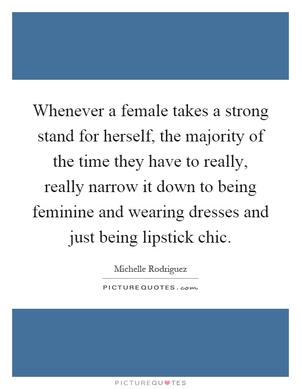 Whenever a female takes a strong stand for herself, the majority of the time they have to really, really narrow it down to being feminine and wearing dresses and just being lipstick chic Picture Quote #1